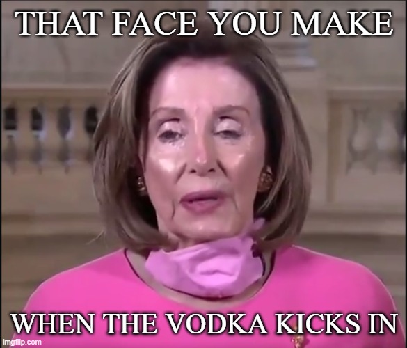 Drunk Nancy |  THAT FACE YOU MAKE; WHEN THE VODKA KICKS IN | image tagged in drunk nancy,nancy pelosi,drunk,go home you're drunk,funny meme | made w/ Imgflip meme maker