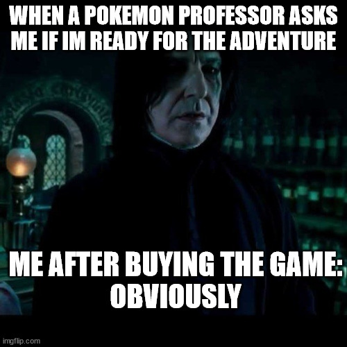 snape obviously | WHEN A POKEMON PROFESSOR ASKS ME IF IM READY FOR THE ADVENTURE; ME AFTER BUYING THE GAME:





OBVIOUSLY | image tagged in snape obviously | made w/ Imgflip meme maker