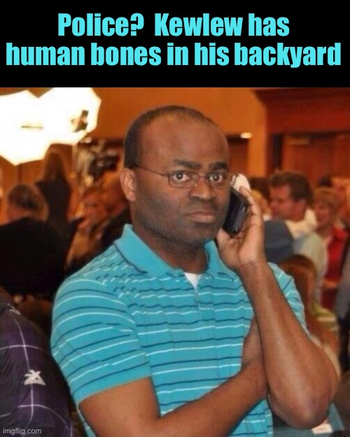 Calling the police | Police?  Kewlew has human bones in his backyard | image tagged in calling the police | made w/ Imgflip meme maker