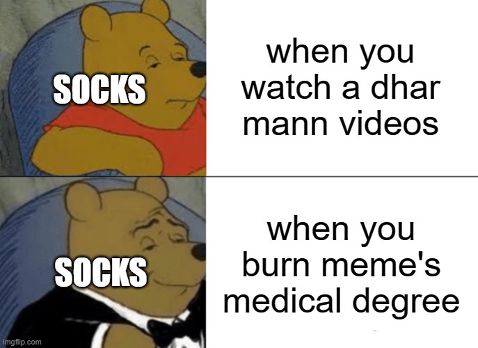 Tuxedo Winnie The Pooh Meme | SOCKS; when you watch a dhar mann videos; when you burn meme's medical degree; SOCKS | image tagged in memes,tuxedo winnie the pooh | made w/ Imgflip meme maker