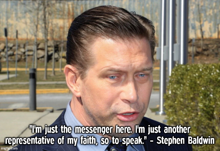 Just the messenger here | "I'm just the messenger here. I'm just another representative of my faith, so to speak." - Stephen Baldwin | image tagged in stephen baldwin,memes,celebrity,quotes,inspirational quote | made w/ Imgflip meme maker