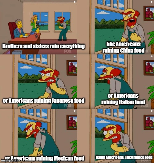 Cmon Americans, keep it together | like Americans ruining China food; Brothers and sisters ruin everything; or Americans ruining Italian food; or Americans ruining Japanese food; or Americans ruining Mexican food; Damn Americans, They ruined food | image tagged in groundskeeper willie natural enemies | made w/ Imgflip meme maker