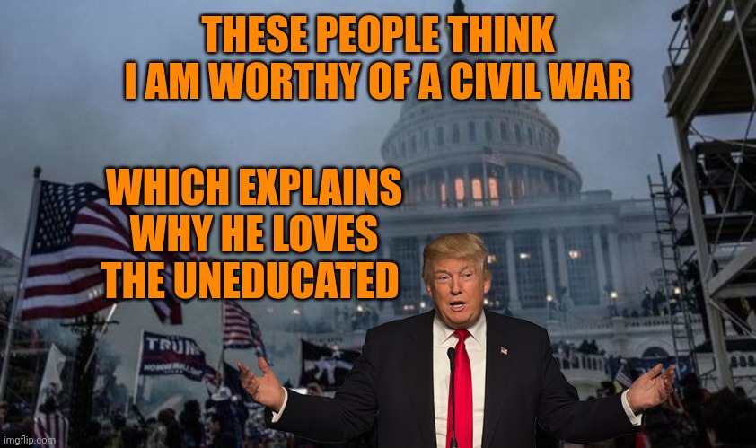 misconstrued coup | THESE PEOPLE THINK I AM WORTHY OF A CIVIL WAR; WHICH EXPLAINS WHY HE LOVES THE UNEDUCATED | image tagged in misconstrued coup | made w/ Imgflip meme maker
