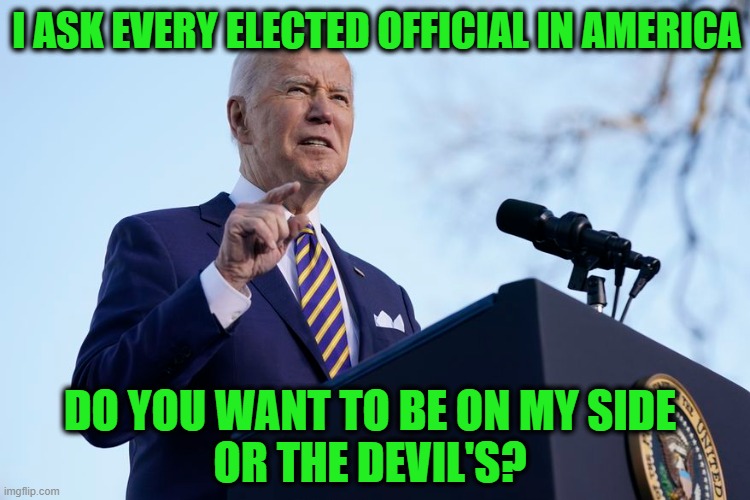 Either You're a Divisive Demagogue or You Aren't | I ASK EVERY ELECTED OFFICIAL IN AMERICA; DO YOU WANT TO BE ON MY SIDE
OR THE DEVIL'S? | image tagged in joe biden,voting legislation | made w/ Imgflip meme maker
