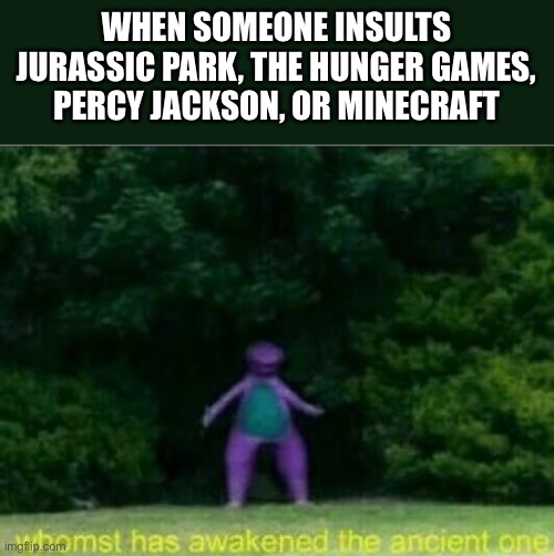 Dont you dare insult- | WHEN SOMEONE INSULTS JURASSIC PARK, THE HUNGER GAMES, PERCY JACKSON, OR MINECRAFT | image tagged in whomst has awakened the ancient one | made w/ Imgflip meme maker