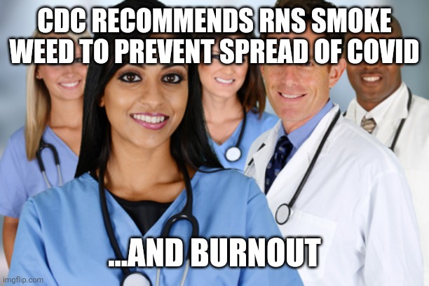 Healthcare workers | CDC RECOMMENDS RNS SMOKE WEED TO PREVENT SPREAD OF COVID; ...AND BURNOUT | image tagged in healthcare workers | made w/ Imgflip meme maker