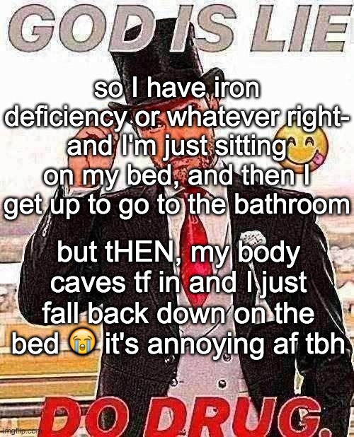 I'll just piss the bed now ig | so I have iron deficiency or whatever right- and I'm just sitting on my bed, and then I get up to go to the bathroom; but tHEN, my body caves tf in and I just fall back down on the bed 😭 it's annoying af tbh | image tagged in atheist shit | made w/ Imgflip meme maker