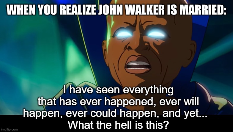 Accidentally deleted this so here it is again!! |  WHEN YOU REALIZE JOHN WALKER IS MARRIED: | image tagged in what the hell is this,watcher,what if,the falcon and the winter soldier,john walker,tfatws | made w/ Imgflip meme maker