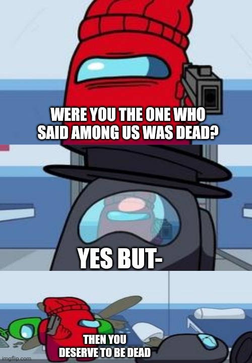Die! | WERE YOU THE ONE WHO SAID AMONG US WAS DEAD? YES BUT-; THEN YOU DESERVE TO BE DEAD | image tagged in among us shooting | made w/ Imgflip meme maker