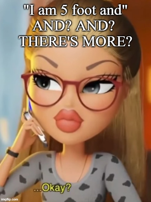 Bratz ...Okay? | "I am 5 foot and"
AND? AND? 
THERE'S MORE? | image tagged in bratz okay | made w/ Imgflip meme maker
