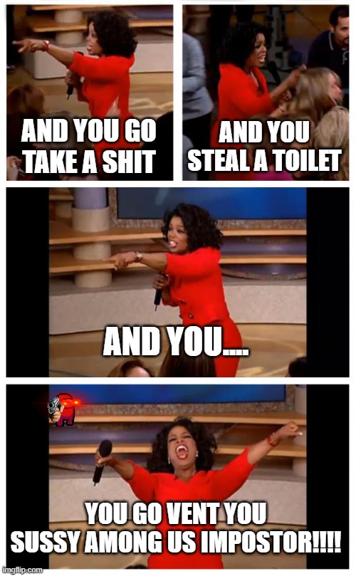 Oprah You Get A Car Everybody Gets A Car Meme | AND YOU GO TAKE A SHIT; AND YOU STEAL A TOILET; AND YOU.... YOU GO VENT YOU SUSSY AMONG US IMPOSTOR!!!! | image tagged in memes,oprah you get a car everybody gets a car | made w/ Imgflip meme maker