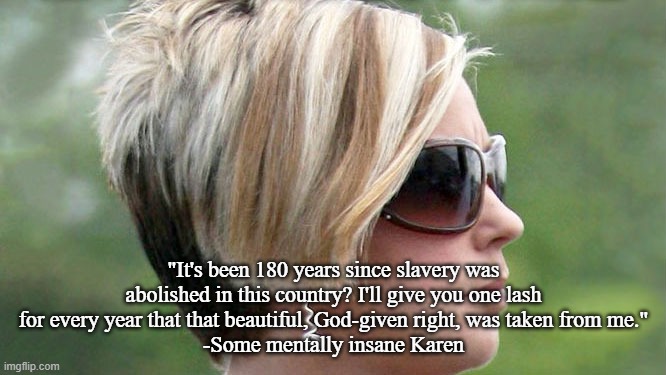 Karen | "It's been 180 years since slavery was abolished in this country? I'll give you one lash for every year that that beautiful, God-given right, was taken from me."
-Some mentally insane Karen | image tagged in karen | made w/ Imgflip meme maker