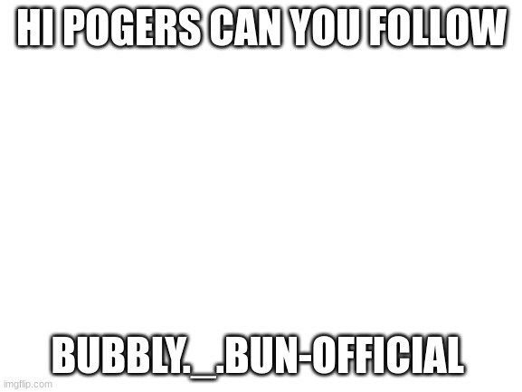 Blank White Template | HI POGERS CAN YOU FOLLOW; BUBBLY._.BUN-OFFICIAL | image tagged in blank white template | made w/ Imgflip meme maker