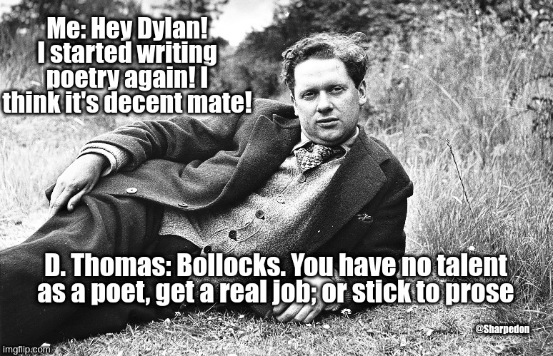 Dylan Thomas just read my poems. | Me: Hey Dylan! I started writing poetry again! I think it's decent mate! D. Thomas: Bollocks. You have no talent as a poet, get a real job; or stick to prose; @Sharpedon | image tagged in dylan thomas,poetry,poet,role model | made w/ Imgflip meme maker