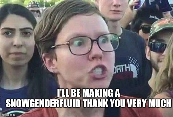 Triggered Liberal | I’LL BE MAKING A SNOWGENDERFLUID THANK YOU VERY MUCH | image tagged in triggered liberal | made w/ Imgflip meme maker