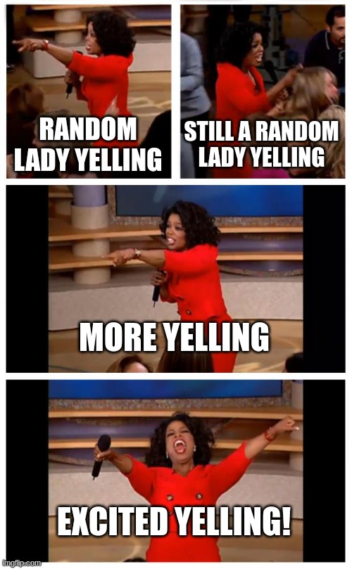 True | RANDOM LADY YELLING; STILL A RANDOM LADY YELLING; MORE YELLING; EXCITED YELLING! | image tagged in memes,oprah you get a car everybody gets a car | made w/ Imgflip meme maker