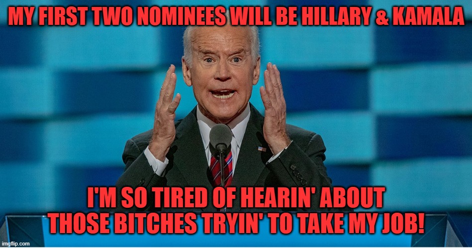 Crazy Biden | MY FIRST TWO NOMINEES WILL BE HILLARY & KAMALA I'M SO TIRED OF HEARIN' ABOUT THOSE BITCHES TRYIN' TO TAKE MY JOB! | image tagged in crazy biden | made w/ Imgflip meme maker