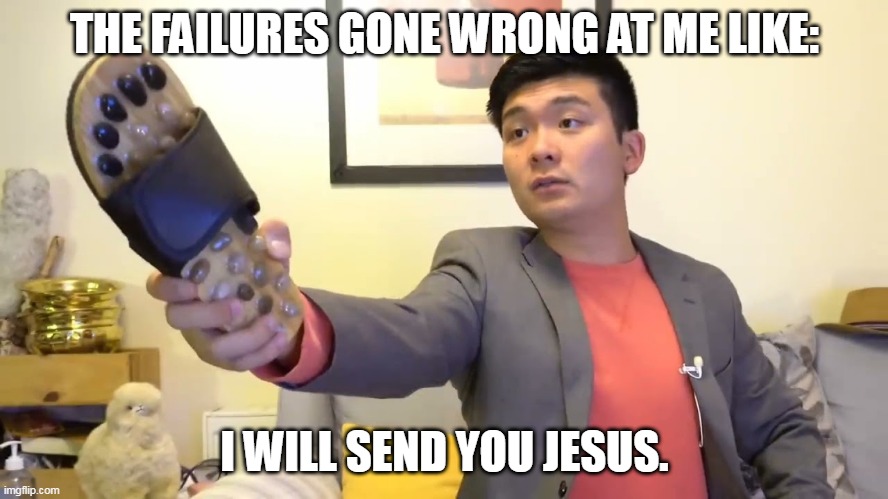Steven he "I will send you to Jesus" | THE FAILURES GONE WRONG AT ME LIKE:; I WILL SEND YOU JESUS. | image tagged in steven he i will send you to jesus | made w/ Imgflip meme maker