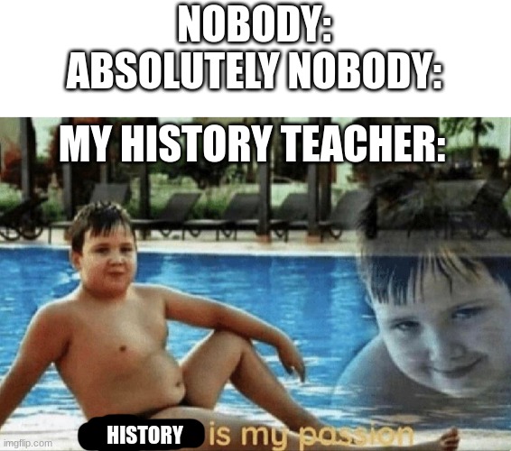 Fitness is my passion | NOBODY:
ABSOLUTELY NOBODY:; MY HISTORY TEACHER:; HISTORY | image tagged in fitness is my passion,school,history class,funny because it's true | made w/ Imgflip meme maker