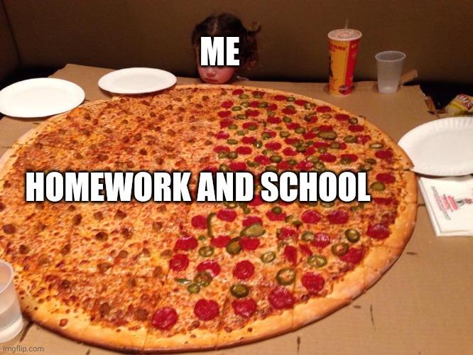 Homework | ME; HOMEWORK AND SCHOOL | image tagged in little girl gigantic pizza | made w/ Imgflip meme maker