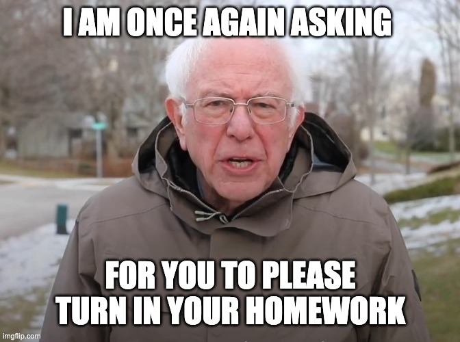 Bernie Sanders Once Again Asking | I AM ONCE AGAIN ASKING; FOR YOU TO PLEASE TURN IN YOUR HOMEWORK | image tagged in bernie sanders once again asking | made w/ Imgflip meme maker