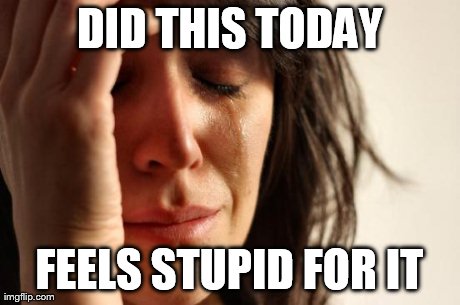 First World Problems Meme | DID THIS TODAY FEELS STUPID FOR IT | image tagged in memes,first world problems | made w/ Imgflip meme maker
