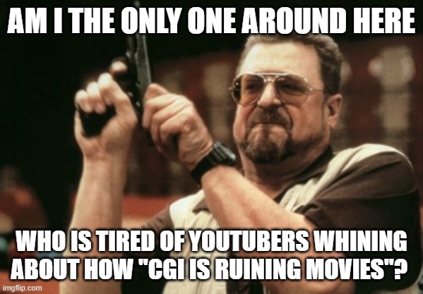 CGI is Awesome | AM I THE ONLY ONE AROUND HERE; WHO IS TIRED OF YOUTUBERS WHINING ABOUT HOW "CGI IS RUINING MOVIES"? | image tagged in memes,am i the only one around here | made w/ Imgflip meme maker