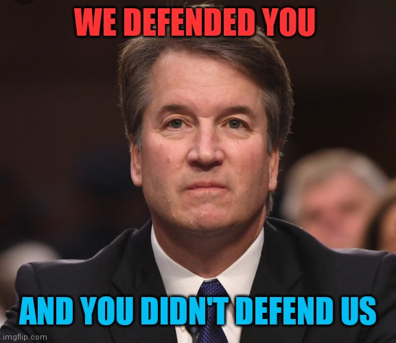 Bad Supreme Court Justice, Bad! | WE DEFENDED YOU; AND YOU DIDN'T DEFEND US | image tagged in brett kavanaugh,scotus,vote,bad joke | made w/ Imgflip meme maker