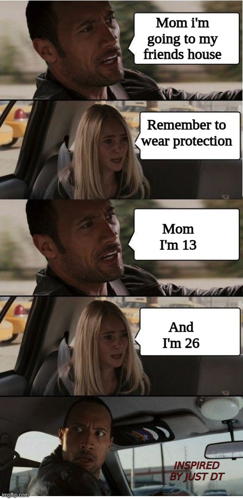 18+ only | Mom i'm going to my friends house; Remember to wear protection; Mom I'm 13; And I'm 26; INSPIRED BY JUST DT | image tagged in the rock conversation | made w/ Imgflip meme maker