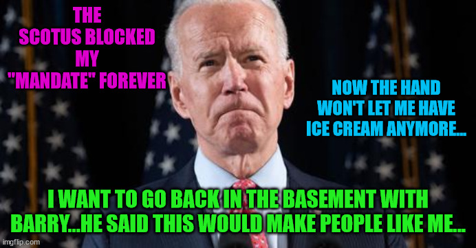 mandateless biden | THE SCOTUS BLOCKED MY "MANDATE" FOREVER; NOW THE HAND WON'T LET ME HAVE ICE CREAM ANYMORE... I WANT TO GO BACK IN THE BASEMENT WITH BARRY...HE SAID THIS WOULD MAKE PEOPLE LIKE ME... | image tagged in mandateless biden | made w/ Imgflip meme maker