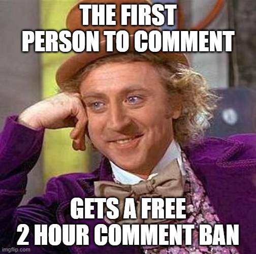 Creepy Condescending Wonka | THE FIRST PERSON TO COMMENT; GETS A FREE 2 HOUR COMMENT BAN | image tagged in memes,creepy condescending wonka | made w/ Imgflip meme maker