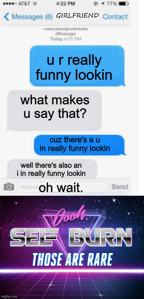 oooooof | GIRLFRIEND; u r really funny lookin; what makes u say that? cuz there's a u in really funny lookin; well there's also an i in really funny lookin; oh wait. | image tagged in blank text conversation,self burn | made w/ Imgflip meme maker