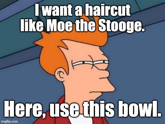 Fry is not sure... | I want a haircut like Moe the Stooge. Here, use this bowl. | image tagged in fry is not sure | made w/ Imgflip meme maker