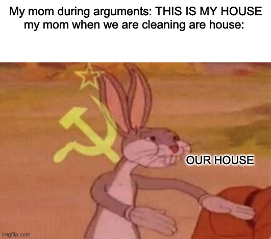 Very Relatable | My mom during arguments: THIS IS MY HOUSE
my mom when we are cleaning are house:; OUR HOUSE | image tagged in our,memes,funny,relatable | made w/ Imgflip meme maker