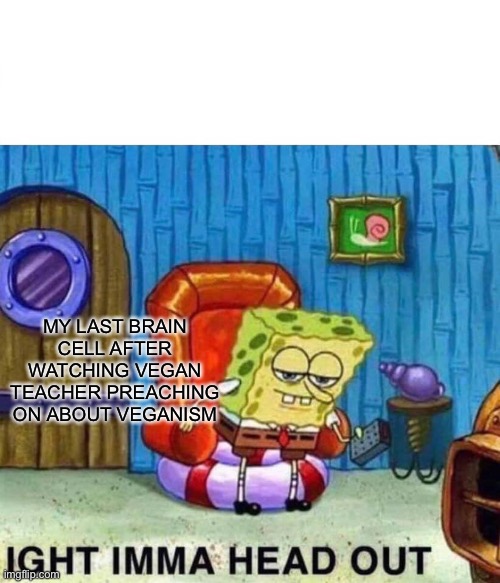 Spongebob Ight Imma Head Out Meme | MY LAST BRAIN CELL AFTER WATCHING VEGAN TEACHER PREACHING ON ABOUT VEGANISM | image tagged in memes,spongebob ight imma head out | made w/ Imgflip meme maker