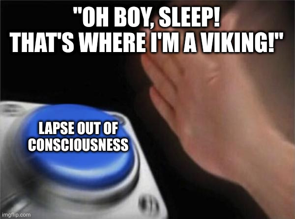 Always a good decision...unless you're like on a ladder or driving or something | "OH BOY, SLEEP! THAT'S WHERE I'M A VIKING!"; LAPSE OUT OF CONSCIOUSNESS | image tagged in memes,blank nut button | made w/ Imgflip meme maker