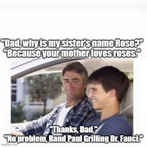 Dad why is my sister named rose? | "Dad, why is my sister's name Rose?"
"Because your mother loves roses."; "Thanks, Dad."
"No problem, Rand Paul Grilling Dr. Fauci." | image tagged in dad why is my sister named rose | made w/ Imgflip meme maker