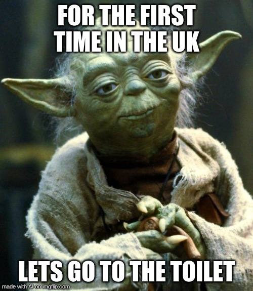 What?! | FOR THE FIRST TIME IN THE UK; LETS GO TO THE TOILET | image tagged in memes,star wars yoda | made w/ Imgflip meme maker