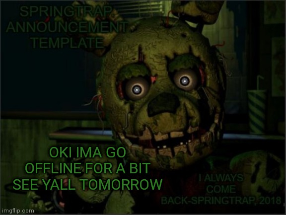 Ima go watch some FNAF SFMs now | OKI IMA GO OFFLINE FOR A BIT SEE YALL TOMORROW | image tagged in springtrap announcement template | made w/ Imgflip meme maker