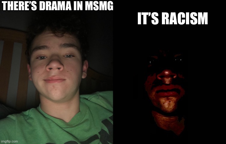 Normal drama is funny. This is not at all | THERE’S DRAMA IN MSMG; IT’S RACISM | image tagged in badtime becoming uncanny | made w/ Imgflip meme maker