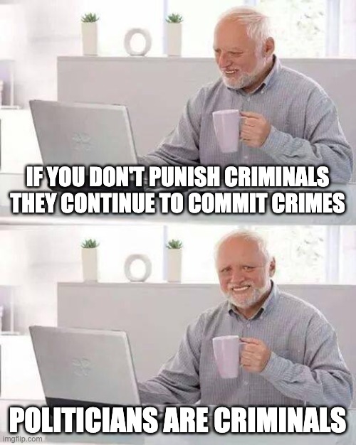 Criminals in Politics | IF YOU DON'T PUNISH CRIMINALS THEY CONTINUE TO COMMIT CRIMES; POLITICIANS ARE CRIMINALS | image tagged in memes,hide the pain harold | made w/ Imgflip meme maker