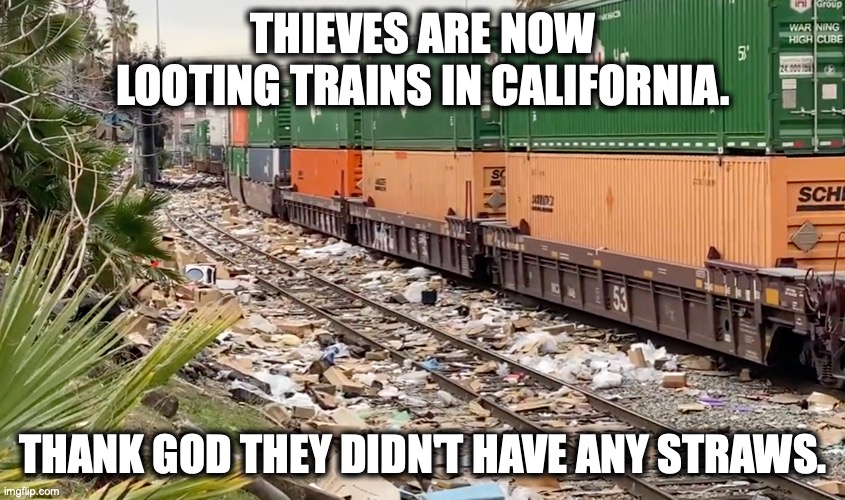 Wherein thieves prove they are smarter than any politician in California. | THIEVES ARE NOW LOOTING TRAINS IN CALIFORNIA. THANK GOD THEY DIDN'T HAVE ANY STRAWS. | image tagged in california train looting,2022,liberals,theft,environment,insanity | made w/ Imgflip meme maker