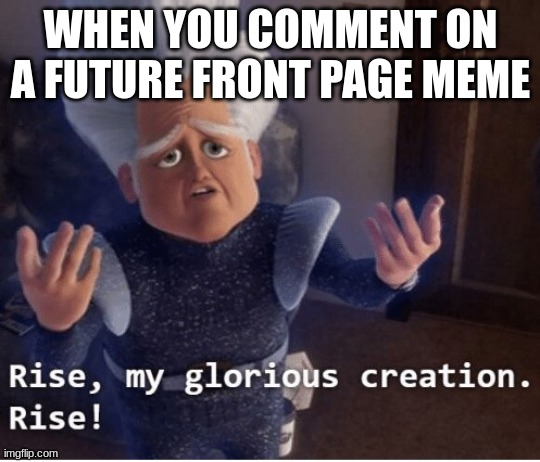 Rise my glorious creation | WHEN YOU COMMENT ON A FUTURE FRONT PAGE MEME | image tagged in rise my glorious creation | made w/ Imgflip meme maker