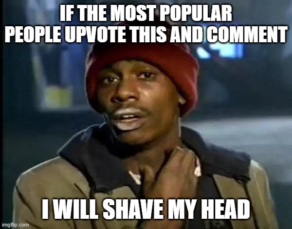 I Promise | IF THE MOST POPULAR PEOPLE UPVOTE THIS AND COMMENT; I WILL SHAVE MY HEAD | image tagged in memes,y'all got any more of that | made w/ Imgflip meme maker