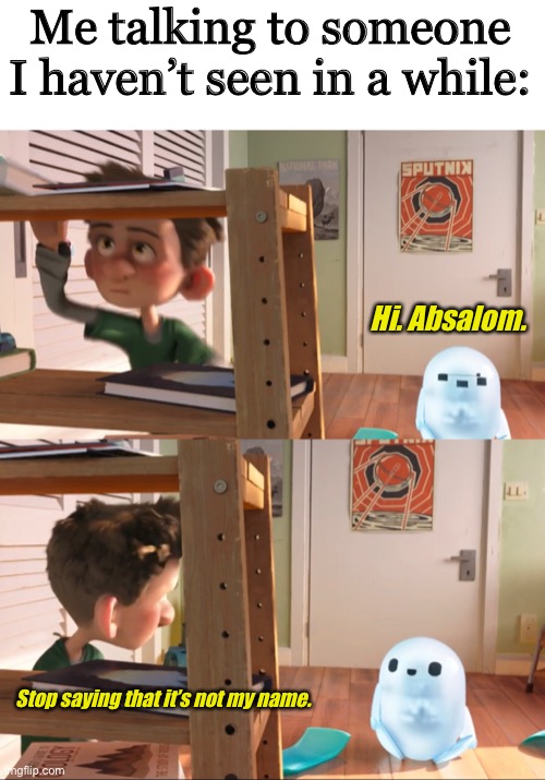 Absalom | Me talking to someone I haven’t seen in a while:; Hi. Absalom. Stop saying that it’s not my name. | image tagged in memes | made w/ Imgflip meme maker