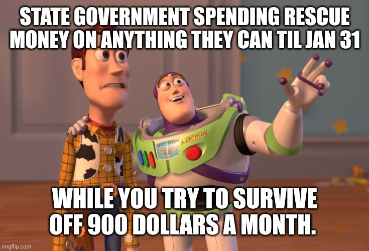 X, X Everywhere | STATE GOVERNMENT SPENDING RESCUE MONEY ON ANYTHING THEY CAN TIL JAN 31; WHILE YOU TRY TO SURVIVE OFF 900 DOLLARS A MONTH. | image tagged in memes,x x everywhere | made w/ Imgflip meme maker