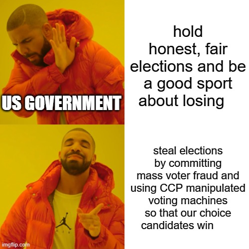 our corrupt government | hold honest, fair elections and be a good sport about losing; US GOVERNMENT; steal elections by committing mass voter fraud and using CCP manipulated voting machines so that our choice candidates win | image tagged in memes,drake hotline bling | made w/ Imgflip meme maker