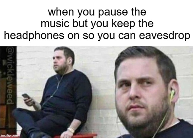 fun fact | when you pause the music but you keep the headphones on so you can eavesdrop | image tagged in relatable,memes,truth | made w/ Imgflip meme maker