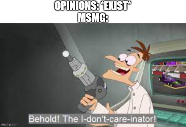 yes | OPINIONS: *EXIST*
MSMG: | image tagged in behold my i don't care inator | made w/ Imgflip meme maker