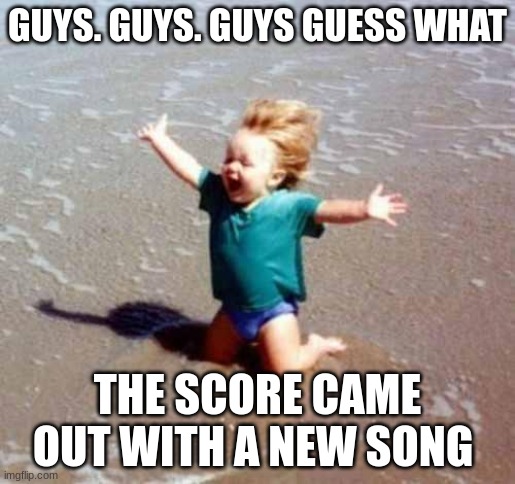 REEEEEEEEEEEEEEEEEEE ABOUT TIMMMMMMMEEEE---- | GUYS. GUYS. GUYS GUESS WHAT; THE SCORE CAME OUT WITH A NEW SONG | image tagged in celebration,score,music,finally inner peace | made w/ Imgflip meme maker